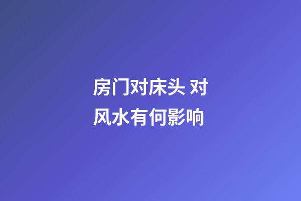 房门对床头 对风水有何影响